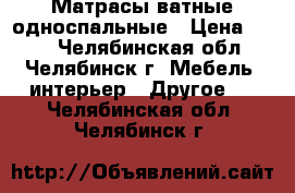 Матрасы ватные односпальные › Цена ­ 300 - Челябинская обл., Челябинск г. Мебель, интерьер » Другое   . Челябинская обл.,Челябинск г.